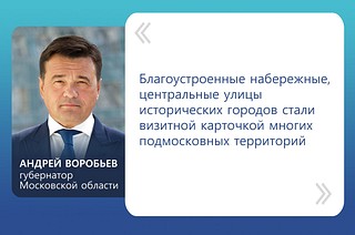Андрей Воробьев отмечает, что благоустроенные набережные, центральные улицы исторических городов стали визитной карточкой многих подмосковных территорий