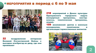 Ко Дню Победы в Одинцовском округе провели более 400 мероприятий. В Домах культуры состоялось 218 масштабных концертных программ, мастер- классов и акций. Было организовано 159 возложений цветов к военным мемориалам и памятникам, а также торжественных митингов. Агитбригады поздравили 22 ветеранов Великой Отечественной войны, устроив концертные выступления во дворах их домов. Важность таких мероприятий подчеркнул глава Одинцовского округа Андрей Иванов